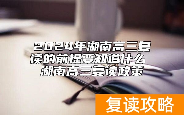 2024年湖南高三复读的前提要知道什么 湖南高三复读政策