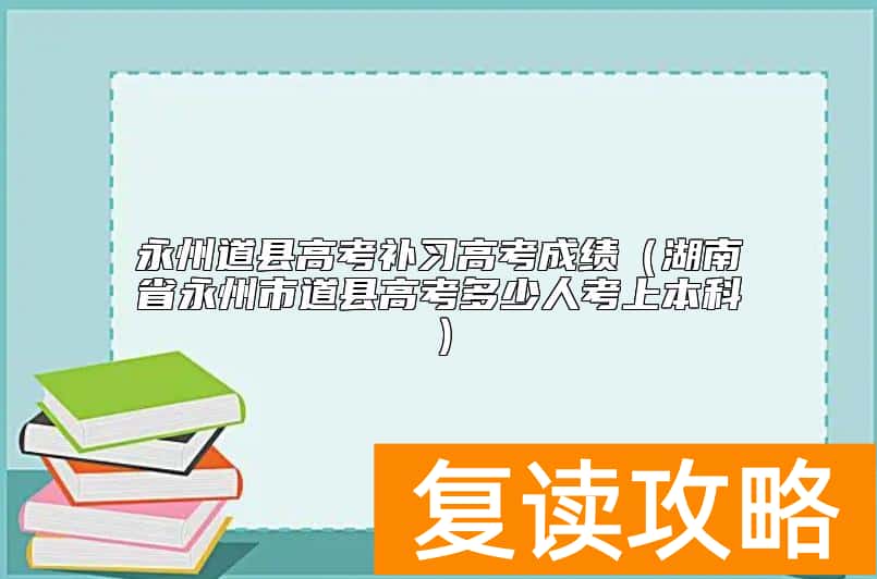 永州道县高考补习高考成绩（湖南省永州市道县高考多少人考上本科）