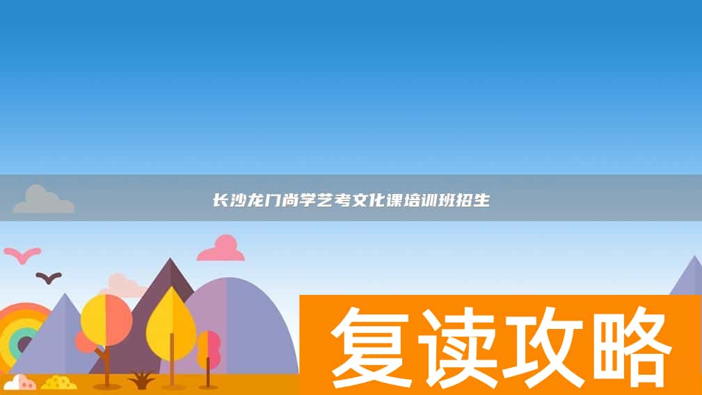长沙龙门尚学艺考文化课培训班招生