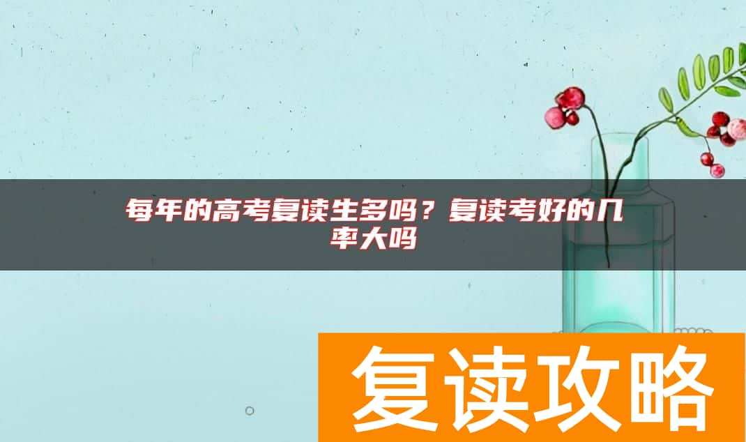 每年的高考复读生多吗？复读考好的几率大吗