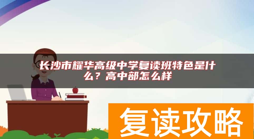 长沙市耀华高级中学复读班特色是什么？高中部怎么样