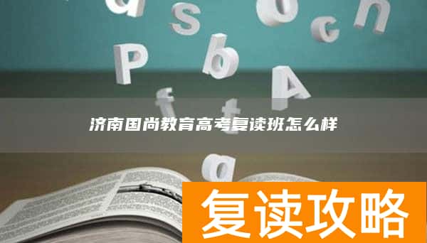 济南国尚教育高考复读班怎么样